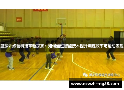 篮球训练营科技革新探索：如何通过智能技术提升训练效率与运动表现
