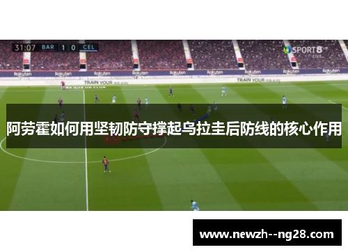 阿劳霍如何用坚韧防守撑起乌拉圭后防线的核心作用