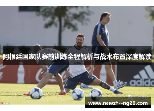阿根廷国家队赛前训练全程解析与战术布置深度解读