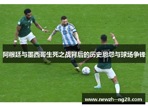 阿根廷与墨西哥生死之战背后的历史恩怨与球场争锋