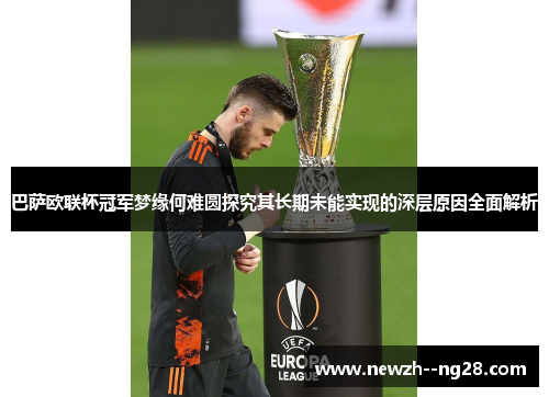 巴萨欧联杯冠军梦缘何难圆探究其长期未能实现的深层原因全面解析 巴萨欧联杯冠军梦缘何难圆探究其长期未能实现的深层原因全面解析