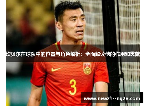 坎贝尔在球队中的位置与角色解析:全面解读他的作用和贡献 坎贝尔在球队中的位置与角色解析:全面解读他的作用和贡献