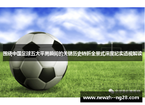 围绕中国足球五大平局瞬间的关键历史转折全景式深度纪实透视解读 围绕中国足球五大平局瞬间的关键历史转折全景式深度纪实透视解读