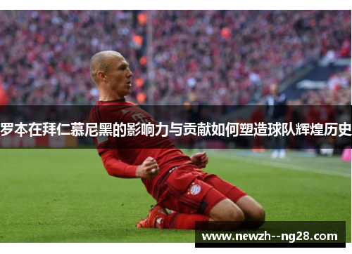 罗本在拜仁慕尼黑的影响力与贡献如何塑造球队辉煌历史 罗本在拜仁慕尼黑的影响力与贡献如何塑造球队辉煌历史