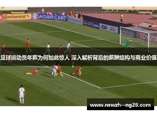 足球运动员年薪为何如此惊人 深入解析背后的薪酬结构与商业价值 足球运动员年薪为何如此惊人 深入解析背后的薪酬结构与商业价值