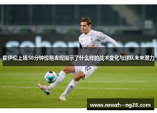 霍伊伦上场58分钟惊艳表现揭示了什么样的战术变化与球队未来潜力 霍伊伦上场58分钟惊艳表现揭示了什么样的战术变化与球队未来潜力