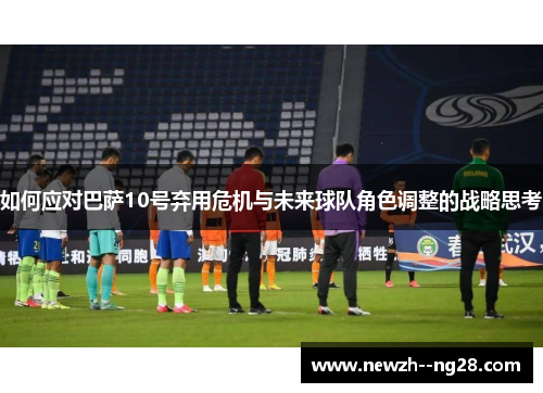 如何应对巴萨10号弃用危机与未来球队角色调整的战略思考