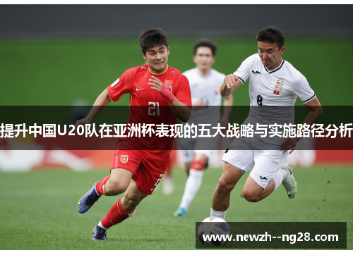 提升中国U20队在亚洲杯表现的五大战略与实施路径分析 提升中国U20队在亚洲杯表现的五大战略与实施路径分析