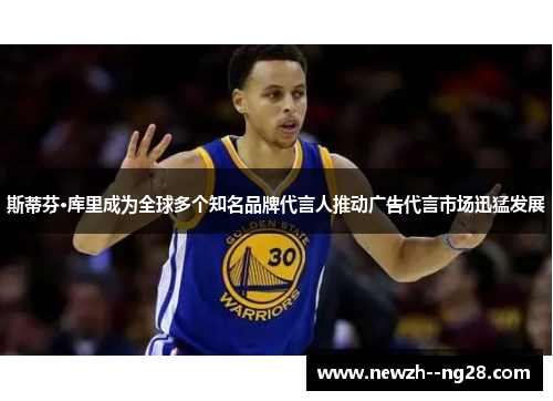 斯蒂芬·库里成为全球多个知名品牌代言人推动广告代言市场迅猛发展