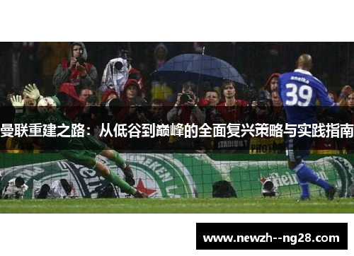 曼联重建之路：从低谷到巅峰的全面复兴策略与实践指南