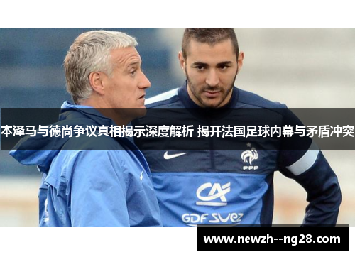 本泽马与德尚争议真相揭示深度解析 揭开法国足球内幕与矛盾冲突