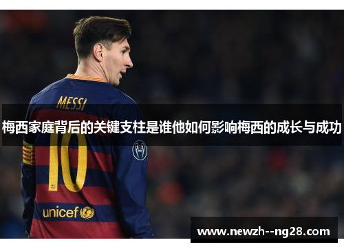 梅西家庭背后的关键支柱是谁他如何影响梅西的成长与成功 梅西家庭背后的关键支柱是谁他如何影响梅西的成长与成功