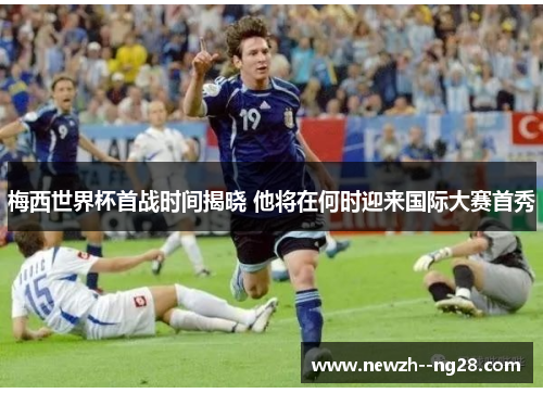 梅西世界杯首战时间揭晓 他将在何时迎来国际大赛首秀