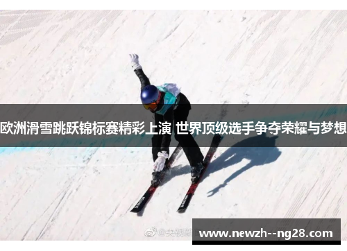 欧洲滑雪跳跃锦标赛精彩上演 世界顶级选手争夺荣耀与梦想 欧洲滑雪跳跃锦标赛精彩上演 世界顶级选手争夺荣耀与梦想