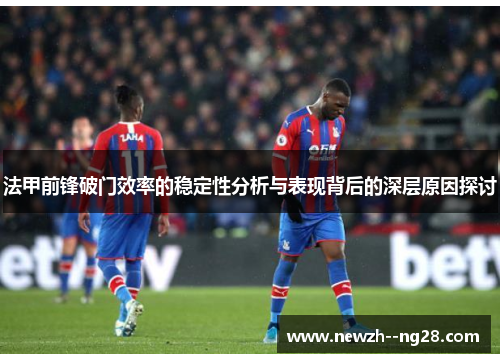法甲前锋破门效率的稳定性分析与表现背后的深层原因探讨