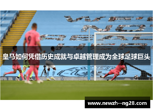 皇马如何凭借历史成就与卓越管理成为全球足球巨头