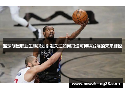 篮球明星职业生涯规划引发关注如何打造可持续发展的未来路径
