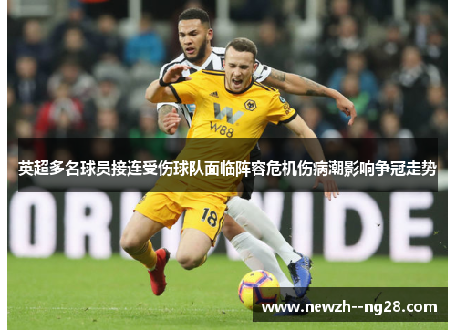 英超多名球员接连受伤球队面临阵容危机伤病潮影响争冠走势 英超多名球员接连受伤球队面临阵容危机伤病潮影响争冠走势