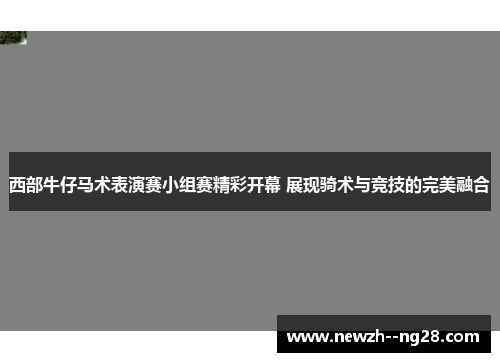 西部牛仔马术表演赛小组赛精彩开幕 展现骑术与竞技的完美融合 西部牛仔马术表演赛小组赛精彩开幕 展现骑术与竞技的完美融合