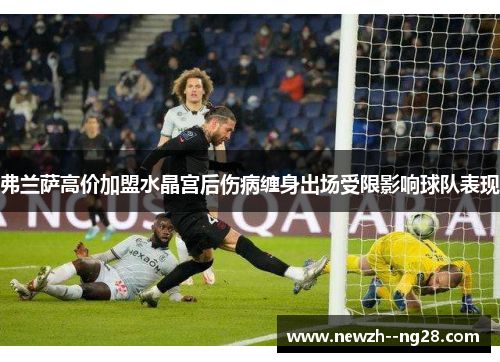 弗兰萨高价加盟水晶宫后伤病缠身出场受限影响球队表现 弗兰萨高价加盟水晶宫后伤病缠身出场受限影响球队表现