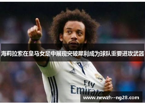 海莉拉索在皇马女足中展现突破犀利成为球队重要进攻武器 海莉拉索在皇马女足中展现突破犀利成为球队重要进攻武器