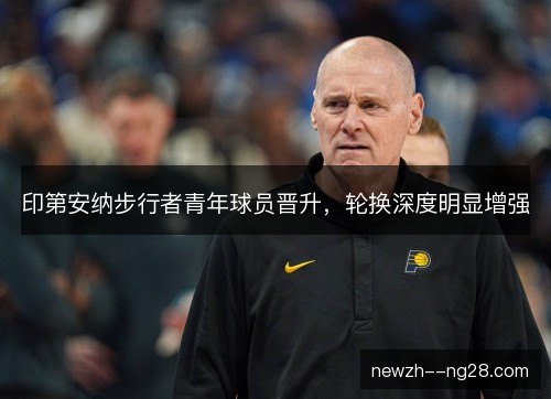 印第安纳步行者青年球员晋升，轮换深度明显增强
