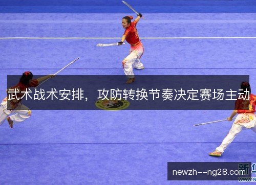 武术战术安排，攻防转换节奏决定赛场主动