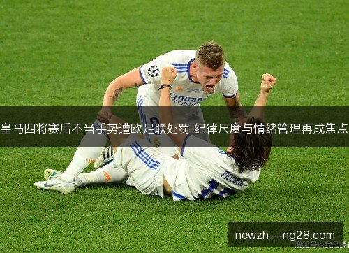 皇马四将赛后不当手势遭欧足联处罚 纪律尺度与情绪管理再成焦点